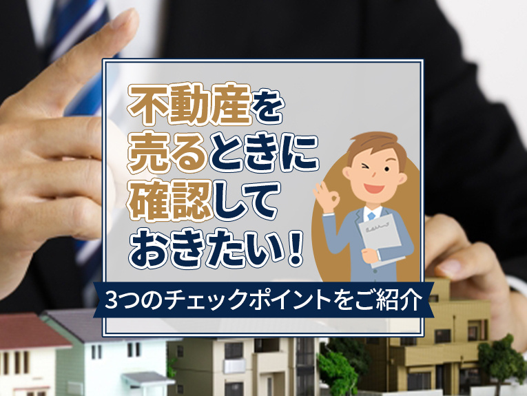 不動産を売るときに確認しておきたい！3つのチェックポイントをご紹介