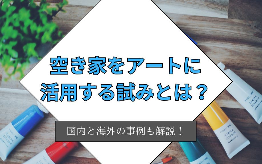 空き家をアートに活用する試みとは？国内と海外の事例も解説！