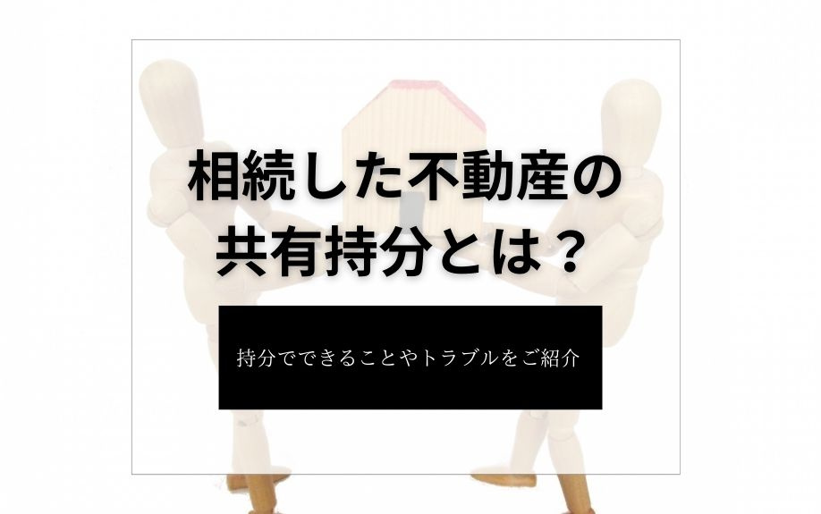 相続した不動産の共有持分とは？持分でできることやトラブルをご紹介