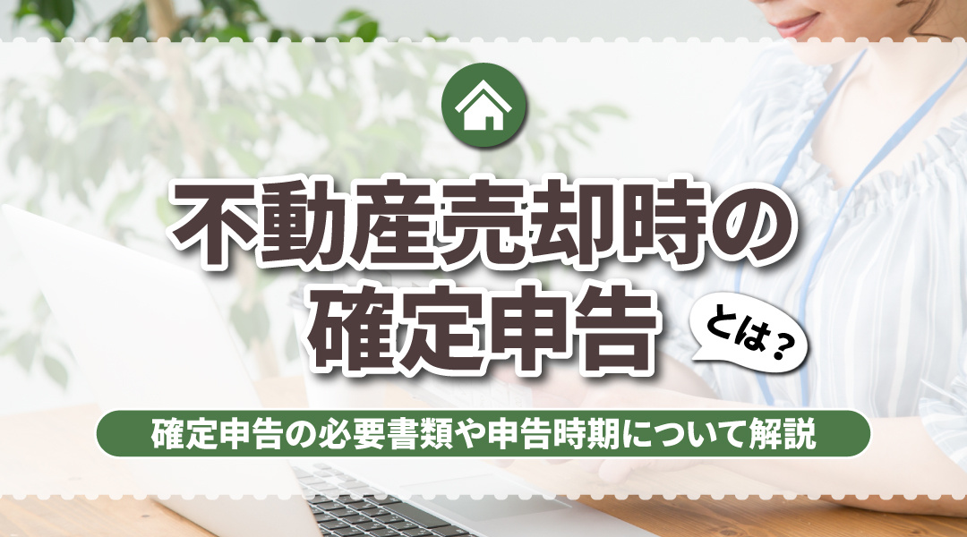 不動産売却時の確定申告とは？確定申告の必要書類や申告時期について解説