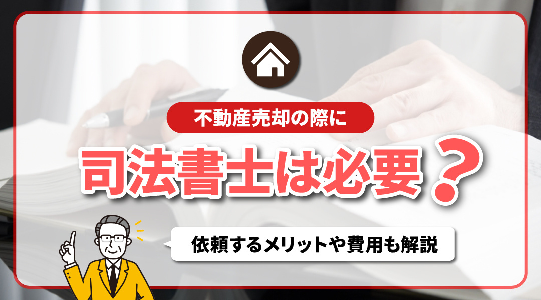 不動産売却の際に司法書士は必要？依頼するメリットや費用も解説！