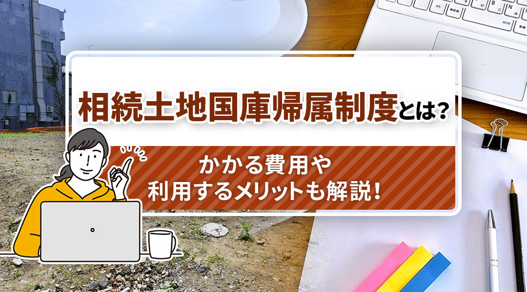 相続土地国庫帰属制度とは？かかる費用や利用するメリットも解説！