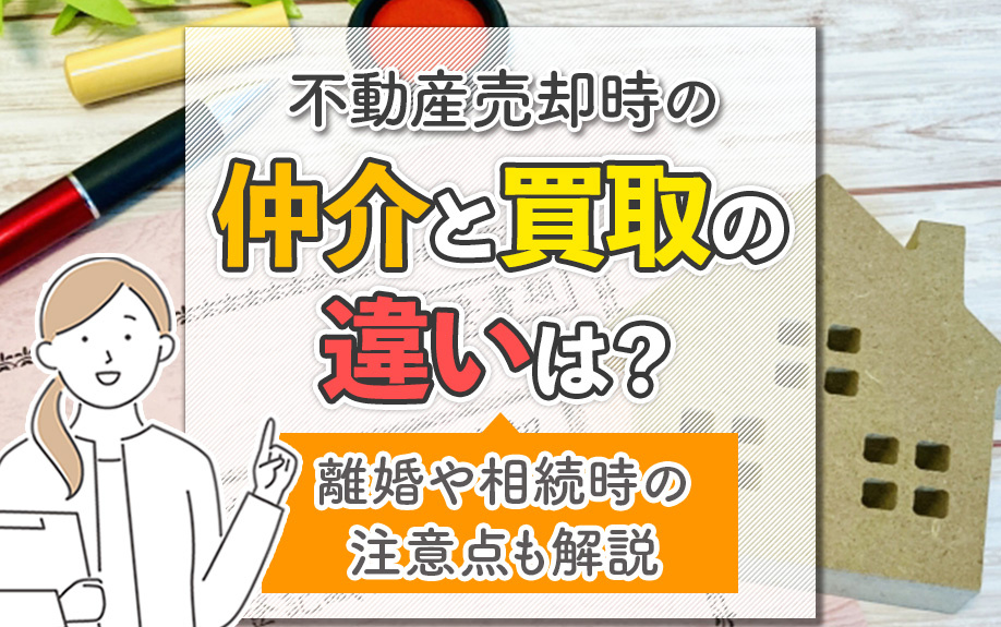 不動産売却時の仲介と買取の違いは？離婚や相続時の注意点も解説