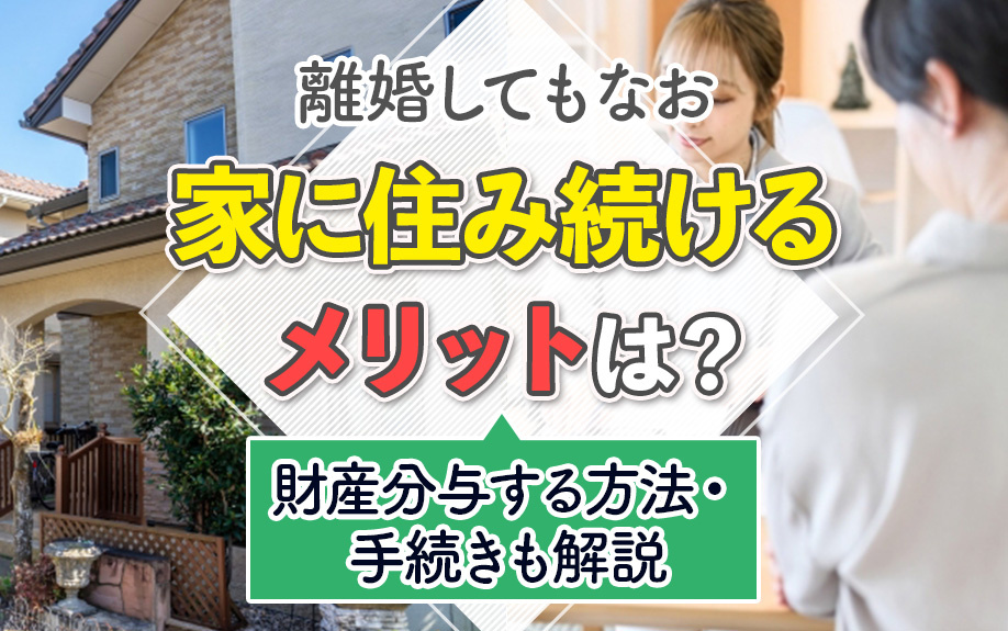 離婚してもなお家に住み続けるメリットは？財産分与する方法・手続きも解説