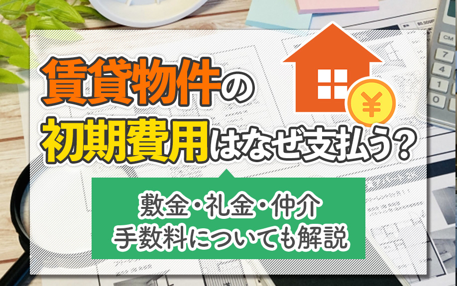 賃貸物件の初期費用はなぜ支払う？敷金・礼金・仲介手数料についても解説