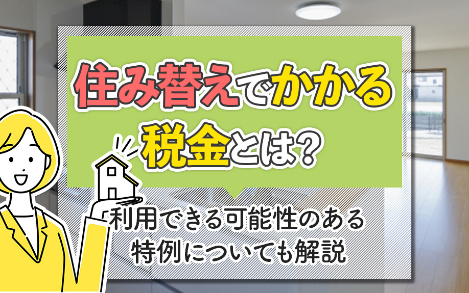 住み替えでかかる税金とは？利用できる可能性のある特例についても解説