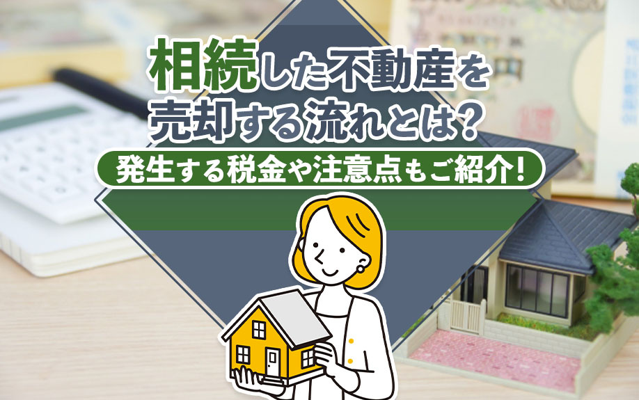 相続した不動産を売却する流れとは？発生する税金や注意点もご紹介！
