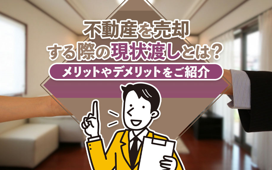 不動産を売却する際の現状渡しとは？メリットやデメリットをご紹介