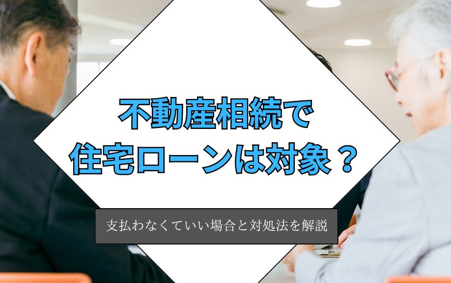 不動産相続で住宅ローンは対象？支払わなくていい場合と対処法を解説の画像