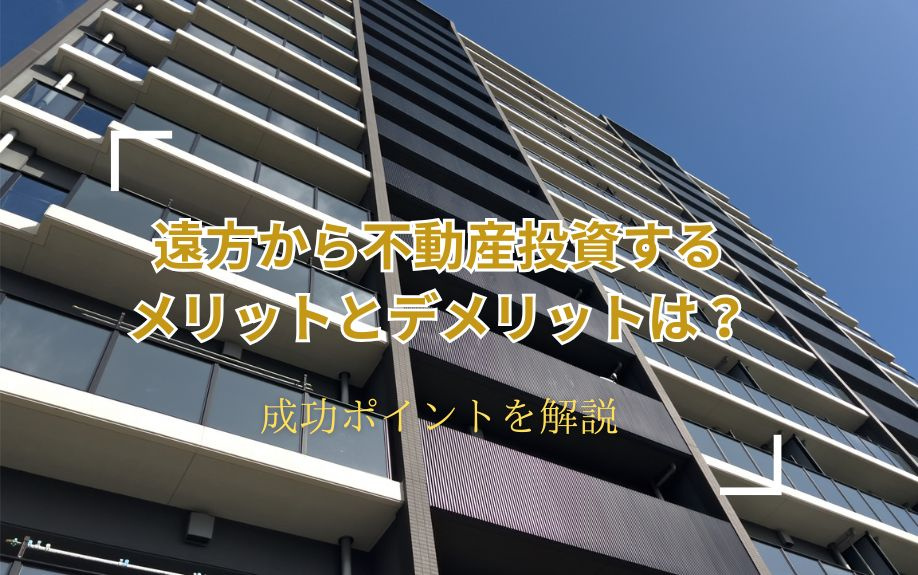 遠方から不動産投資するメリットとデメリットは？成功ポイントを解説