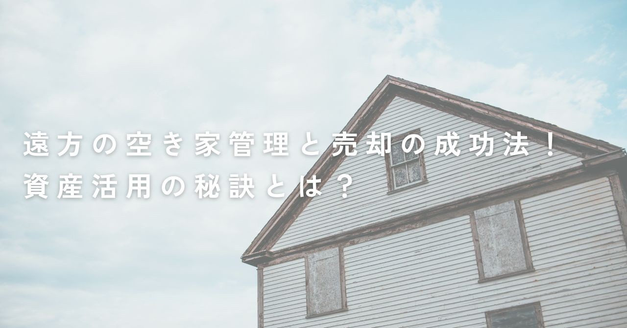 遠方の空き家管理と売却の成功法！資産活用の秘訣とは？の画像