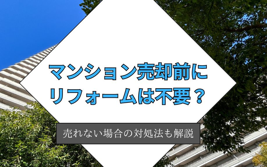 マンション売却前にリフォームは不要？売れない場合の対処法も解説