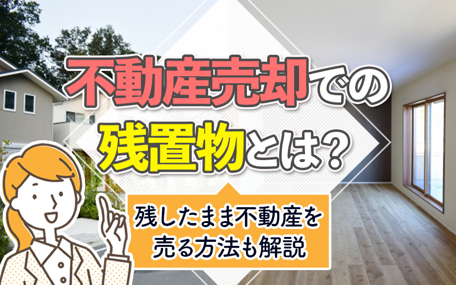 不動産売却での残置物とは？残したまま不動産を売る方法も解説