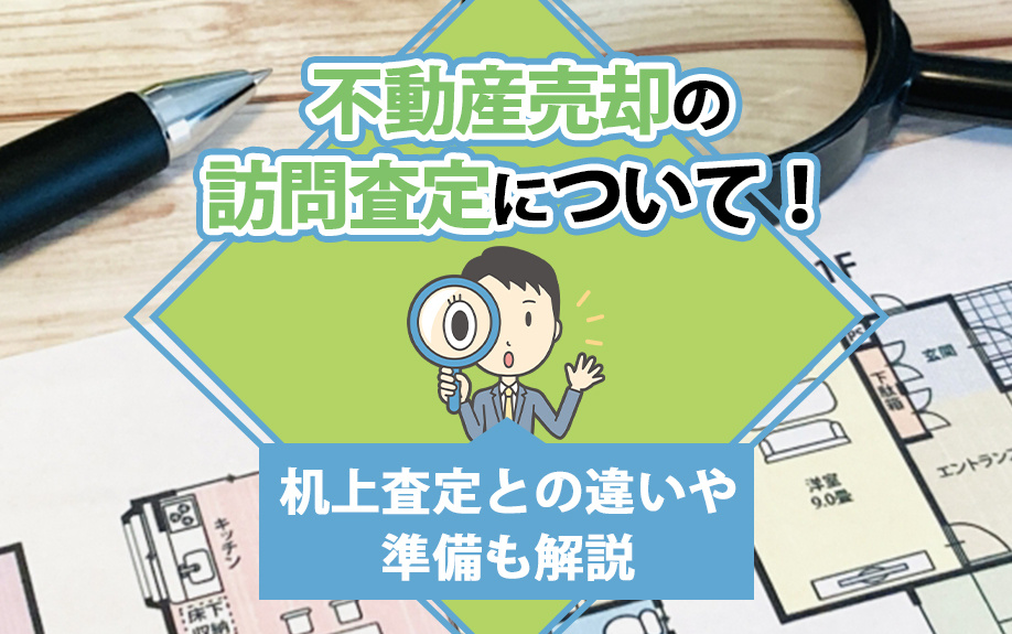 不動産売却の訪問査定について！机上査定との違いや準備も解説