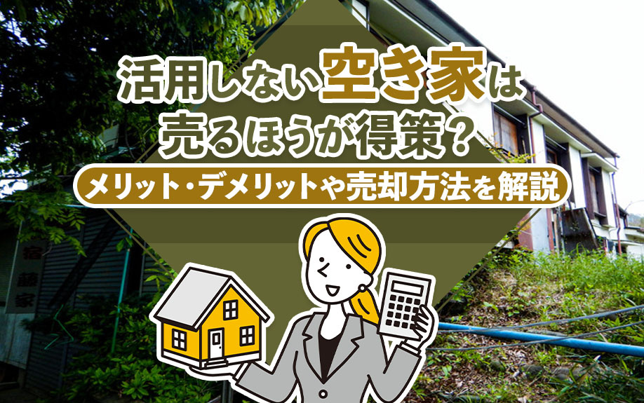 活用しない空き家は売るほうが得策？メリット・デメリットや売却方法を解説