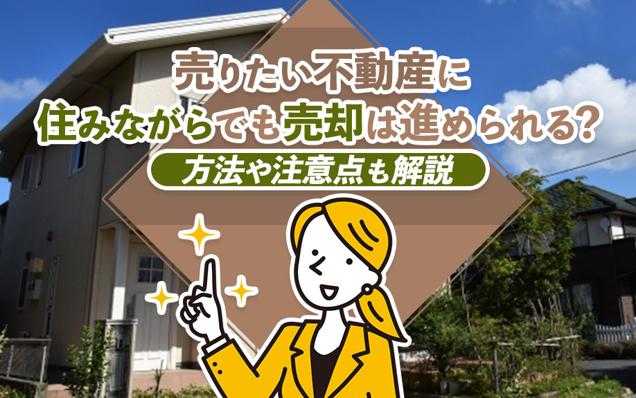 売りたい不動産に住みながらでも売却は進められる？方法や注意点も解説