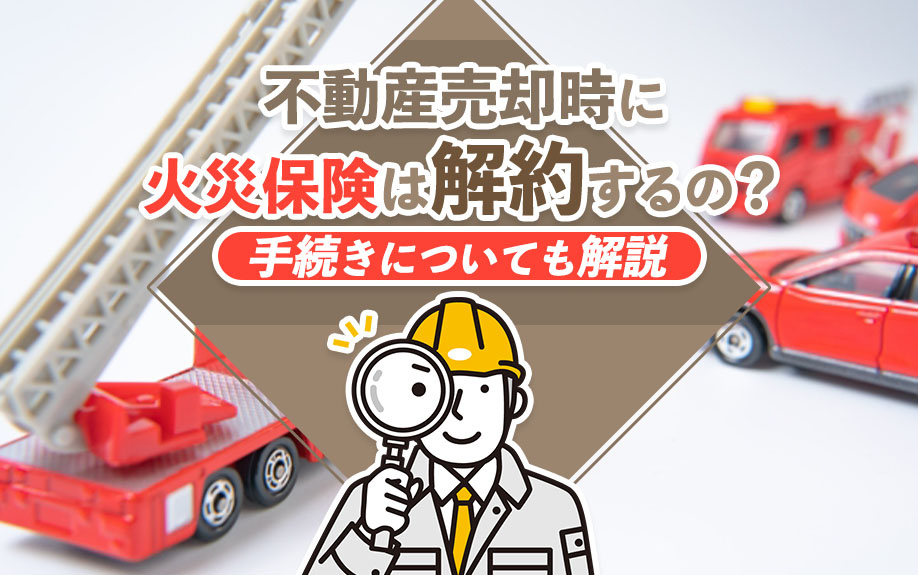 不動産売却時に火災保険は解約するの？手続きについても解説