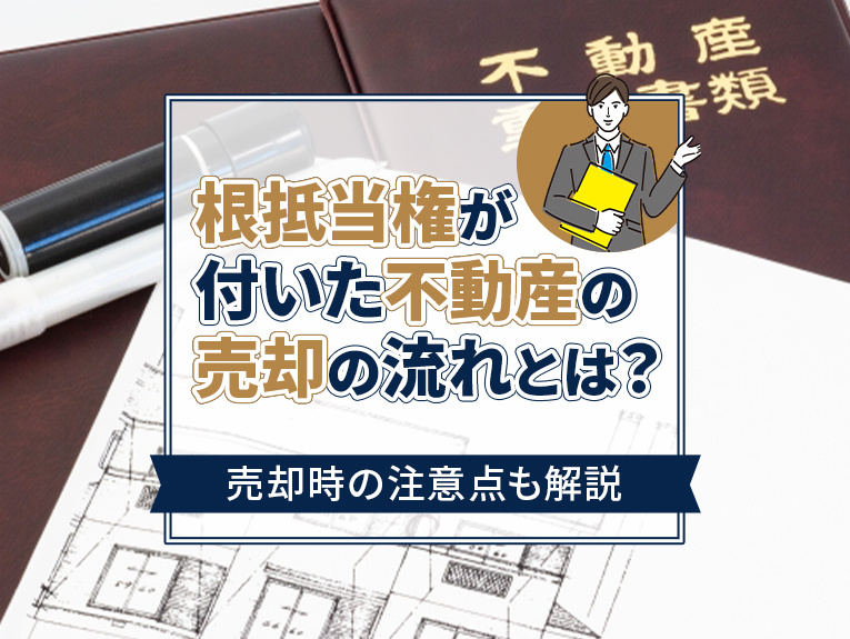 根抵当権が付いた不動産の売却の流れとは？売却時の注意点も解説