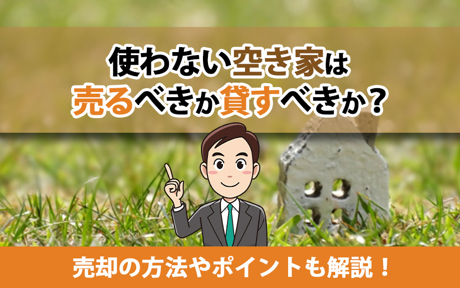 使わない空き家は売るべきか貸すべきか？売却の方法やポイントも解説！