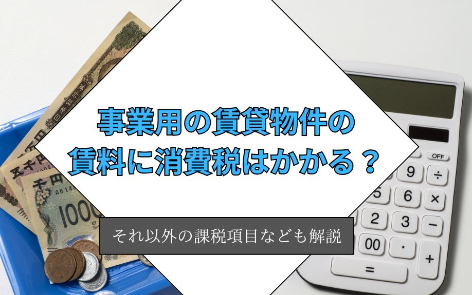 事業用の賃貸物件の賃料に消費税はかかる？それ以外の課税項目なども解説