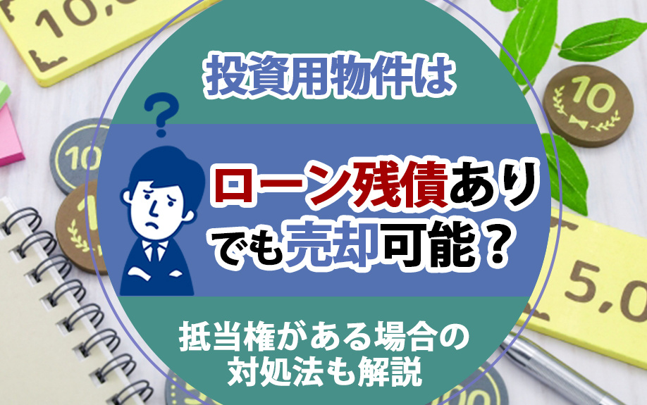 投資用物件はローン残債ありでも売却可能？抵当権がある場合の対処法も解説