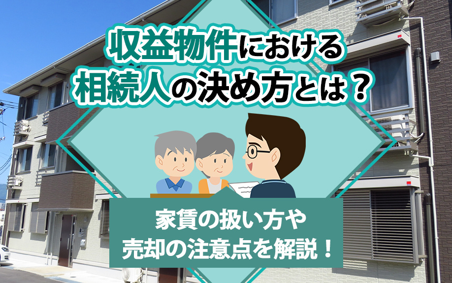 収益物件における相続人の決め方とは？家賃の扱い方や売却の注意点を解説！
