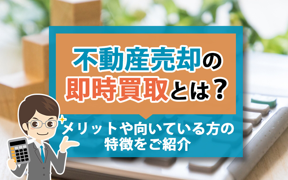 不動産売却の即時買取とは？メリットや向いている方の特徴をご紹介