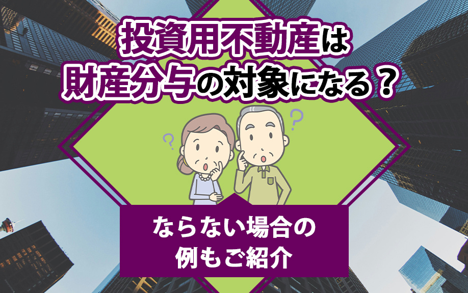 投資用不動産は財産分与の対象になる？ならない場合の例もご紹介