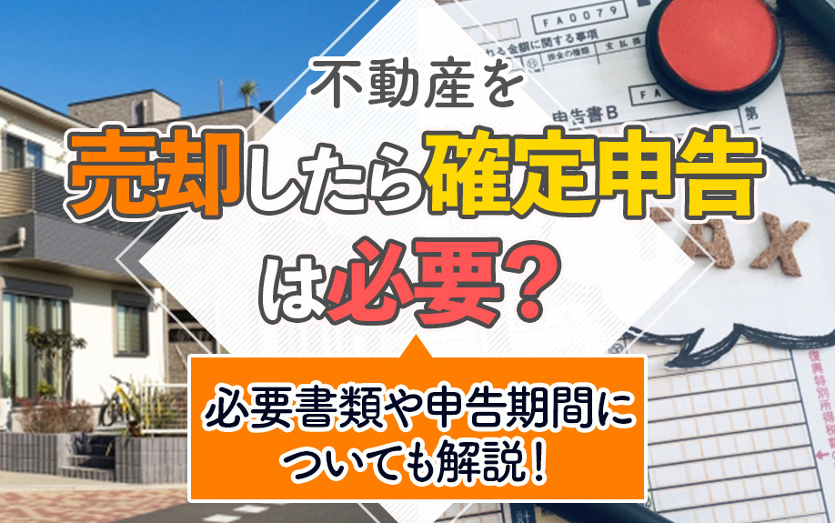 不動産を売却したら確定申告は必要？必要書類や申告期間についても解説！