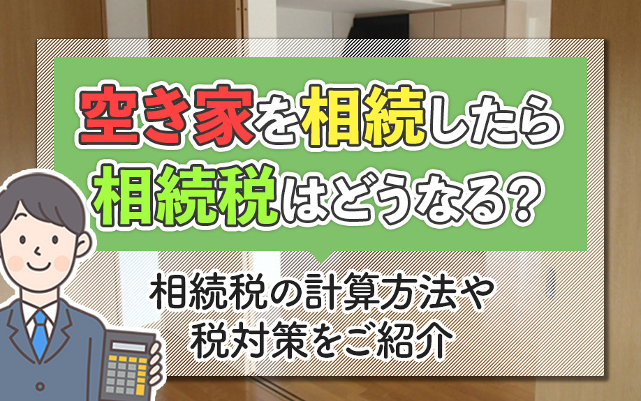空き家を相続したら相続税はどうなる？相続税の計算方法や税対策をご紹介