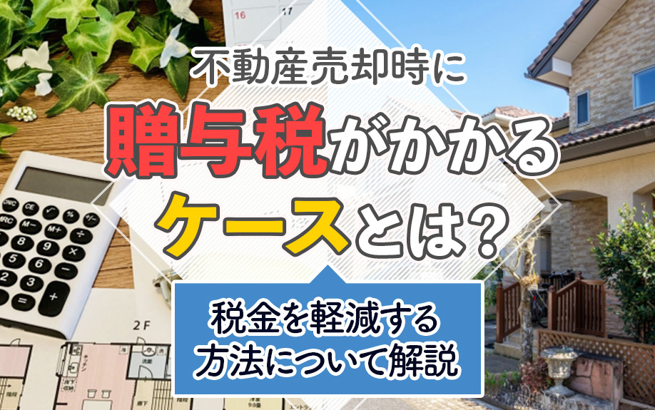 不動産売却時に贈与税がかかるケースとは？税金を軽減する方法について解説