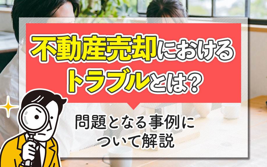 不動産売却におけるトラブルとは？問題となる事例について解説