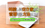 相続した空き家を管理する方法は？空き家のデメリットと解決策も解説の画像
