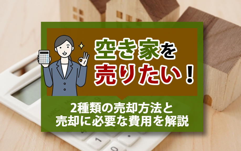 空き家を売りたい！2種類の売却方法と売却に必要な費用を解説
