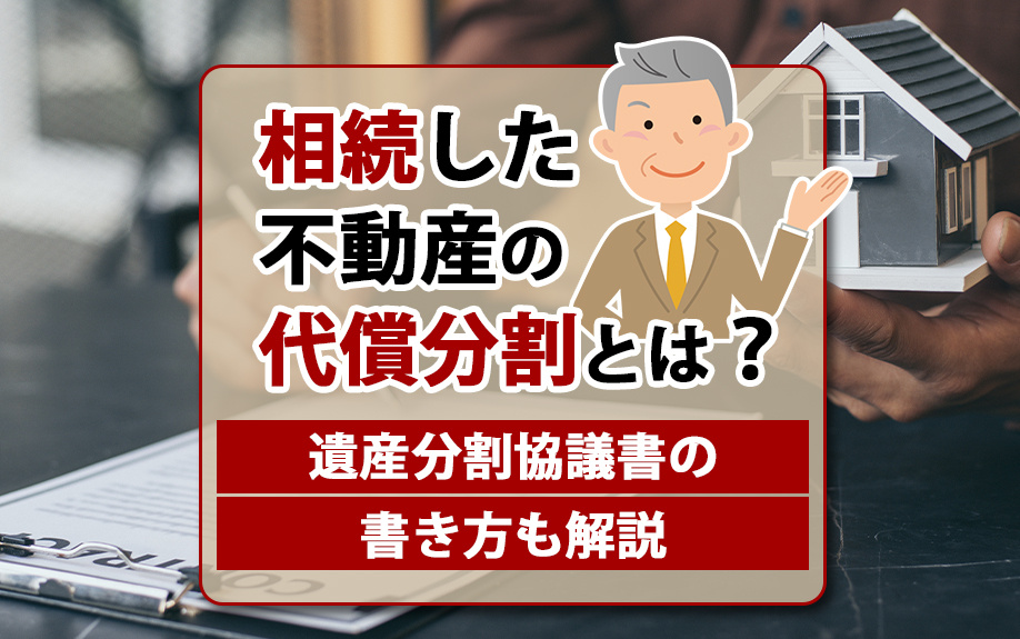 相続した不動産の代償分割とは？遺産分割協議書の書き方も解説