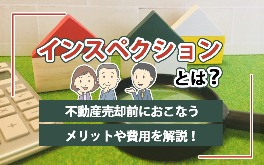 インスペクションとは？不動産売却前におこなうメリットや費用を解説！
