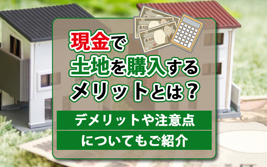 【2025年】現金で土地を購入するメリットとは？デメリットや注意点についてもご紹介の画像