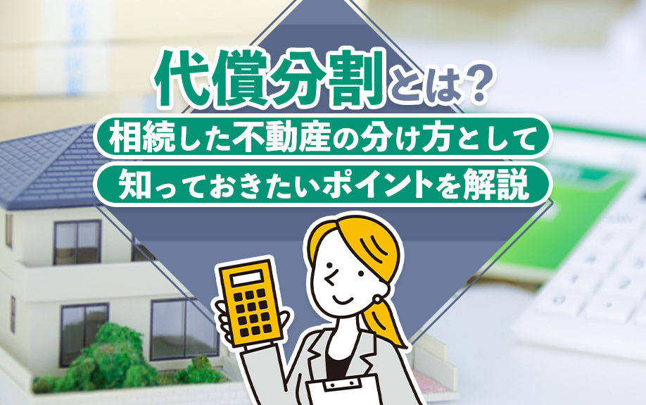 代償分割とは？相続した不動産の分け方として知っておきたいポイントを解説