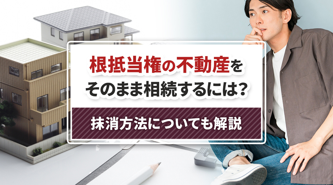 根抵当権の不動産をそのまま相続するには？抹消方法についても解説の画像