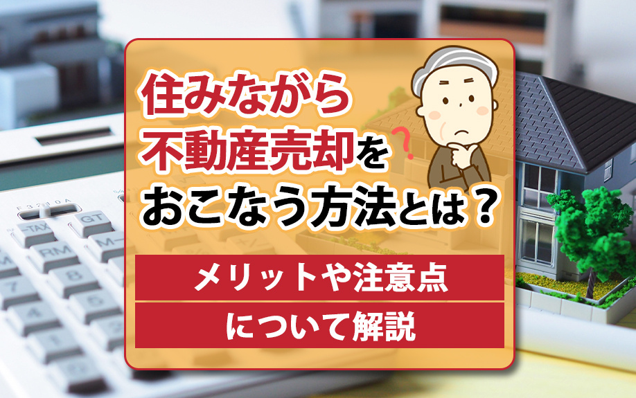 住みながら不動産売却をおこなう方法とは？メリットや注意点について解説