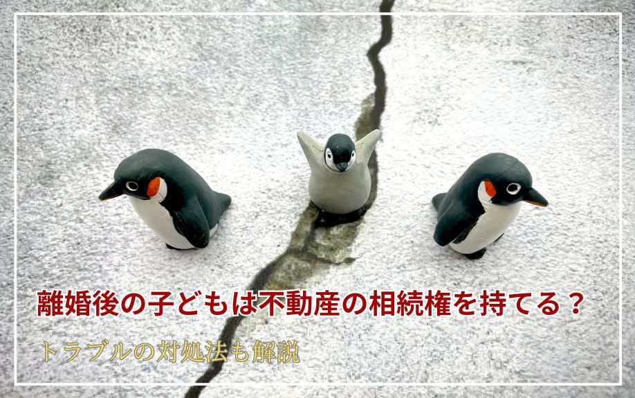 離婚後の子どもは不動産の相続権を持てる？トラブルの対処法も解説の画像