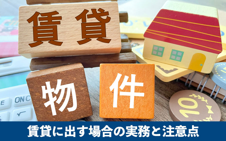 賃貸に出す場合の実務と注意点