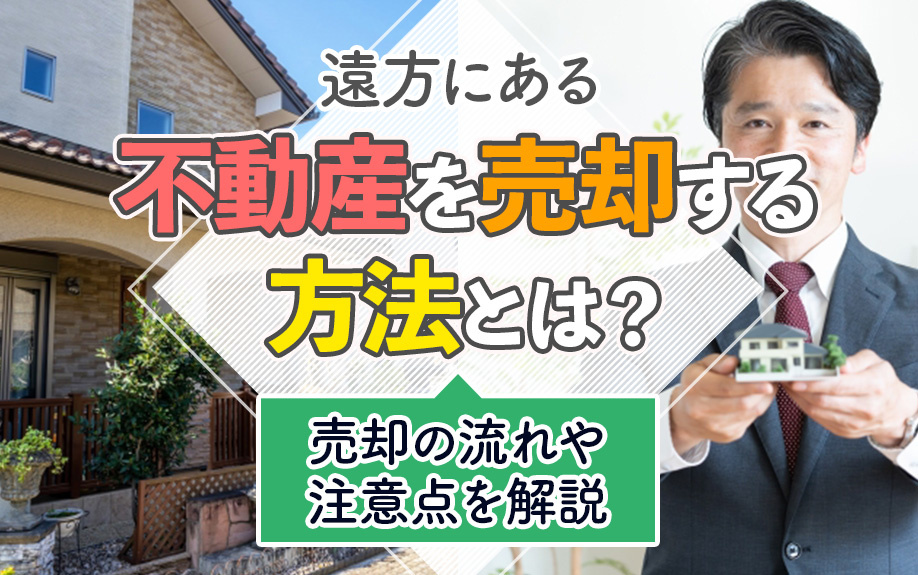 遠方にある不動産を売却する方法とは？売却の流れや注意点を解説
