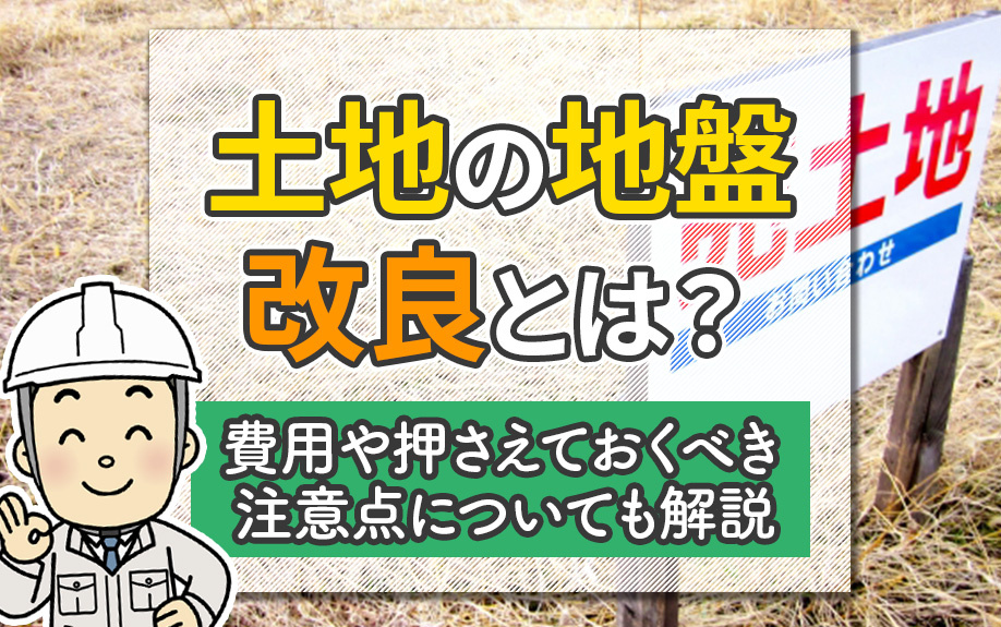 土地の地盤改良とは？費用や押さえておくべき注意点についても解説