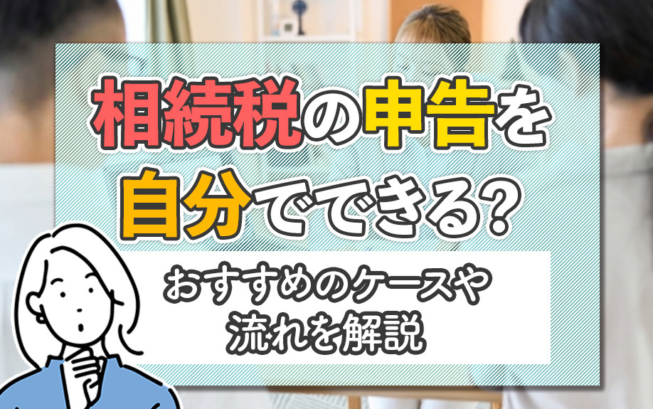 相続税の申告を自分でできる？おすすめのケースや流れを解説