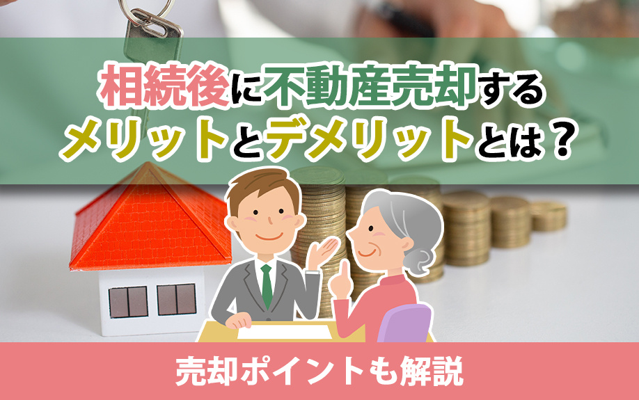 相続後に不動産売却するメリットとデメリットとは？売却ポイントも解説
