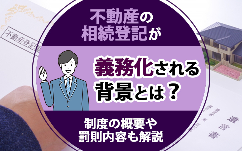 不動産の相続登記が義務化される背景とは？制度の概要や罰則内容も解説