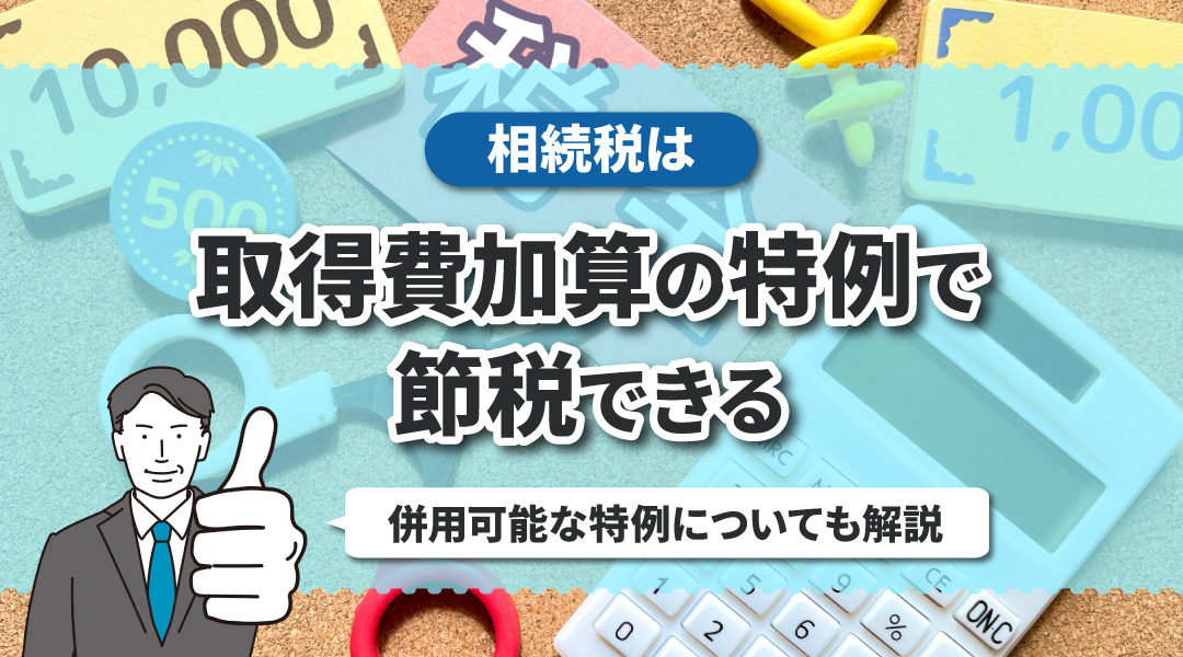 相続税は取得費加算の特例により節税できる！併用可能な特例についても解説の画像