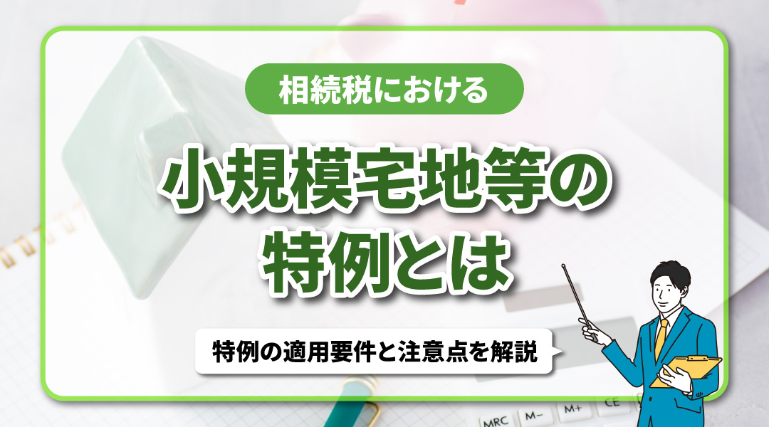 相続税における小規模宅地等の特例とは？特例の適用要件と注意点を解説