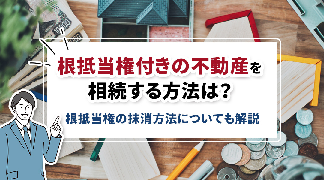 根抵当権付きの不動産を相続する方法は？根抵当権の抹消方法についても解説の画像